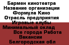 Бармен кинотеатра › Название организации ­ Формула Кино › Отрасль предприятия ­ Игровые клубы › Минимальный оклад ­ 25 000 - Все города Работа » Вакансии   . Белгородская обл.